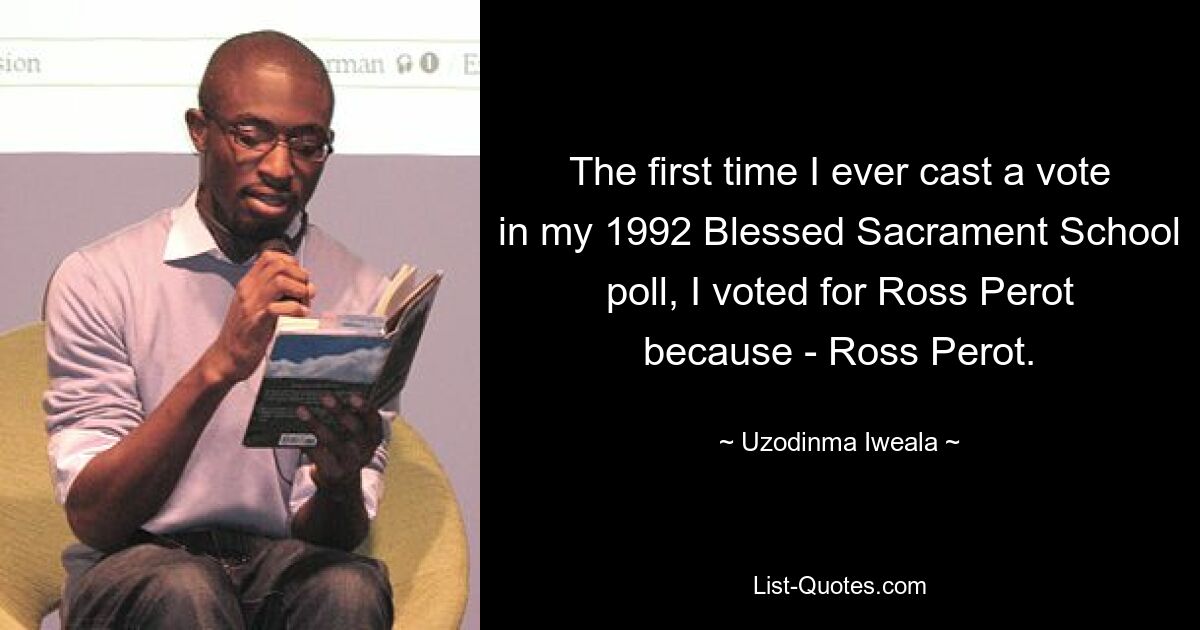 The first time I ever cast a vote in my 1992 Blessed Sacrament School poll, I voted for Ross Perot because - Ross Perot. — © Uzodinma Iweala