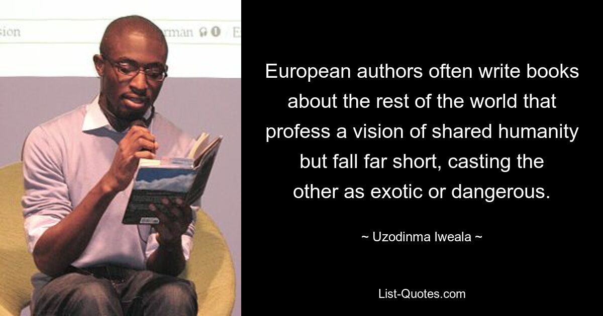 Европейские авторы часто пишут книги об остальном мире, которые исповедуют видение общего человечества, но не достигают цели, изображая другой мир экзотическим или опасным. — © Узодинма Ивеала 