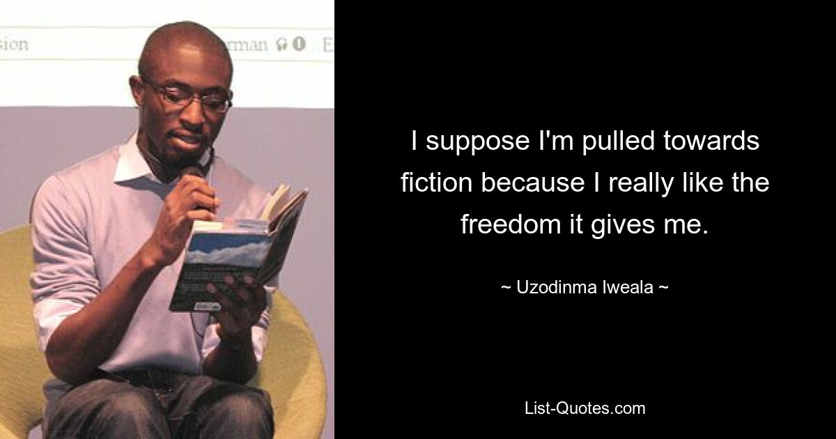 I suppose I'm pulled towards fiction because I really like the freedom it gives me. — © Uzodinma Iweala