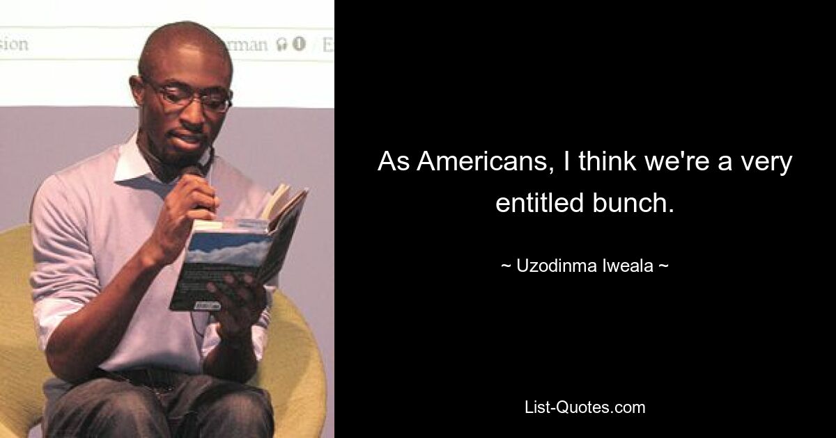 As Americans, I think we're a very entitled bunch. — © Uzodinma Iweala