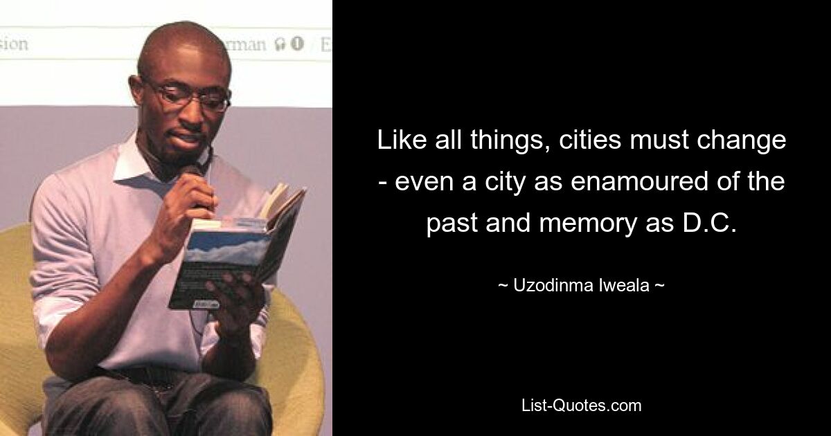 Like all things, cities must change - even a city as enamoured of the past and memory as D.C. — © Uzodinma Iweala