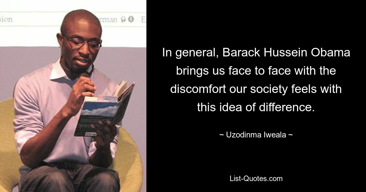 In general, Barack Hussein Obama brings us face to face with the discomfort our society feels with this idea of difference. — © Uzodinma Iweala