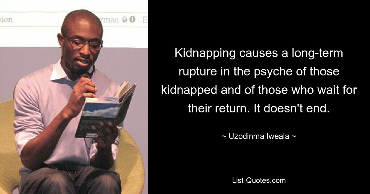 Eine Entführung verursacht einen langfristigen Bruch in der Psyche der Entführten und derjenigen, die auf ihre Rückkehr warten. Es endet nicht. — © Uzodinma Iweala