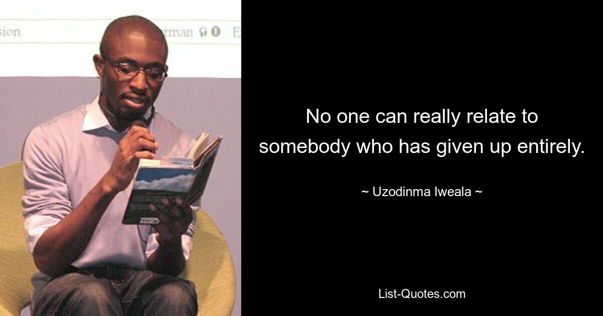 No one can really relate to somebody who has given up entirely. — © Uzodinma Iweala