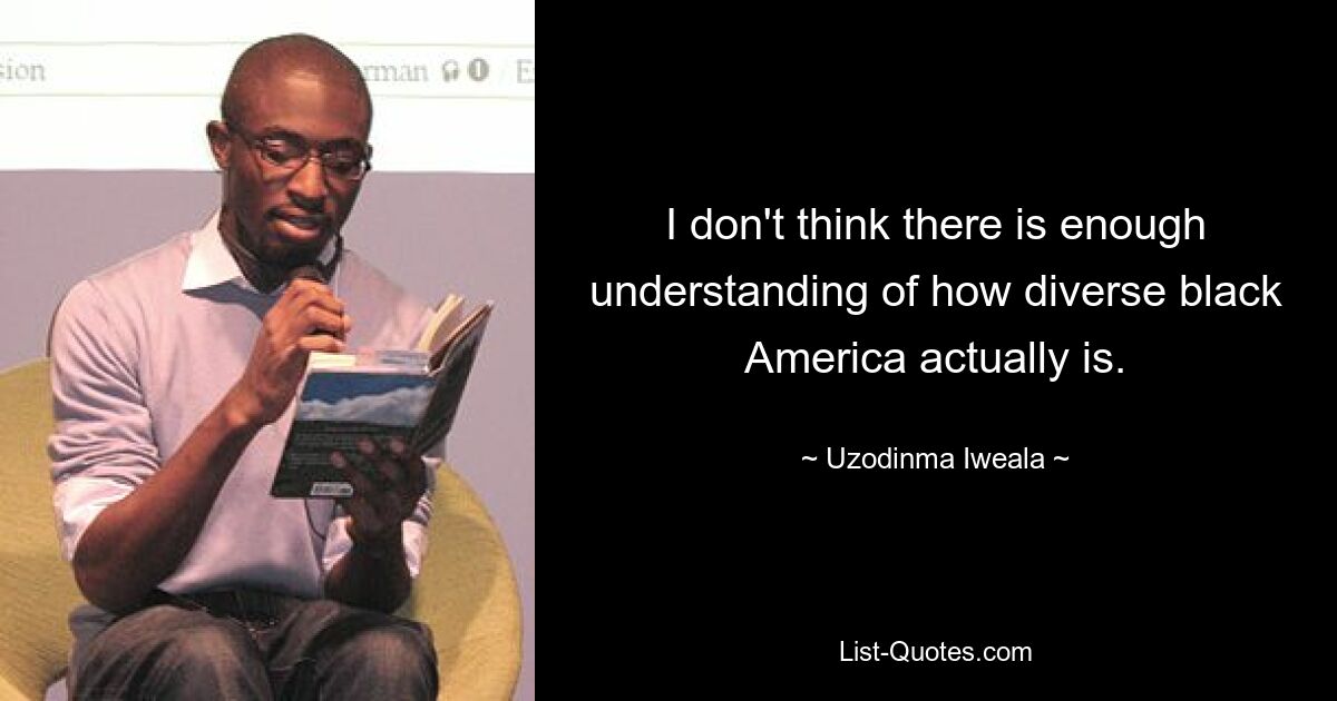 I don't think there is enough understanding of how diverse black America actually is. — © Uzodinma Iweala