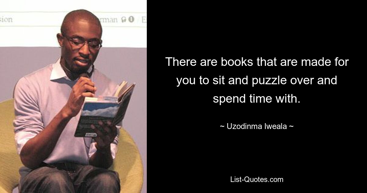 There are books that are made for you to sit and puzzle over and spend time with. — © Uzodinma Iweala