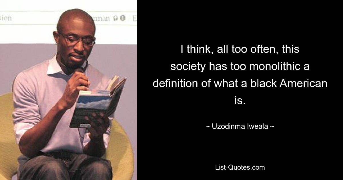 I think, all too often, this society has too monolithic a definition of what a black American is. — © Uzodinma Iweala