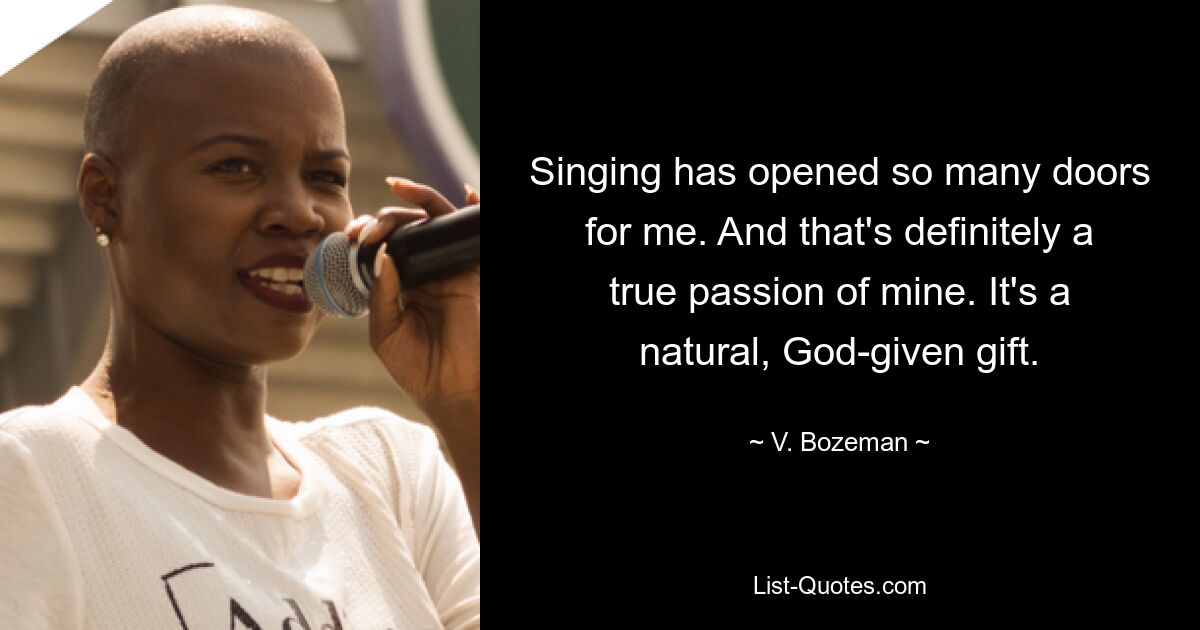 Singing has opened so many doors for me. And that's definitely a true passion of mine. It's a natural, God-given gift. — © V. Bozeman