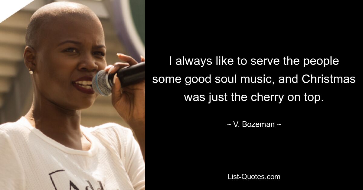 I always like to serve the people some good soul music, and Christmas was just the cherry on top. — © V. Bozeman