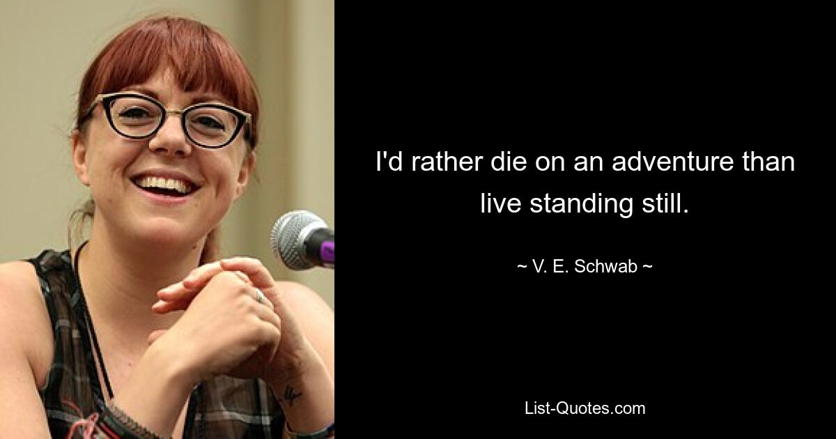 I'd rather die on an adventure than live standing still. — © V. E. Schwab