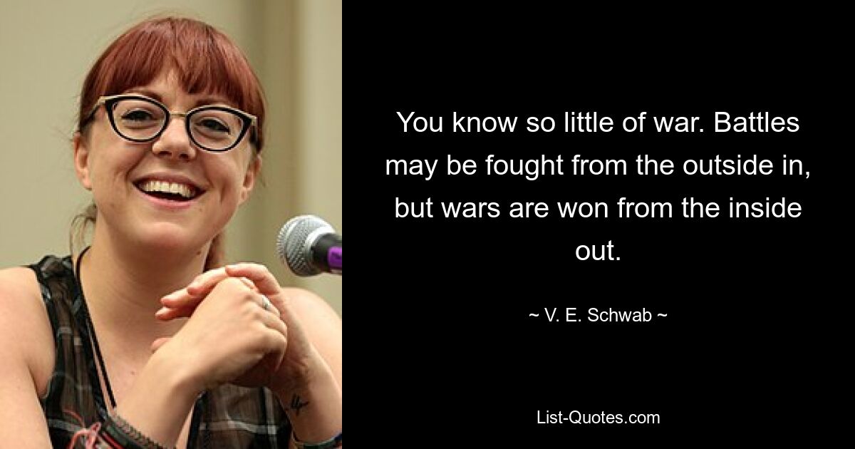 You know so little of war. Battles may be fought from the outside in, but wars are won from the inside out. — © V. E. Schwab