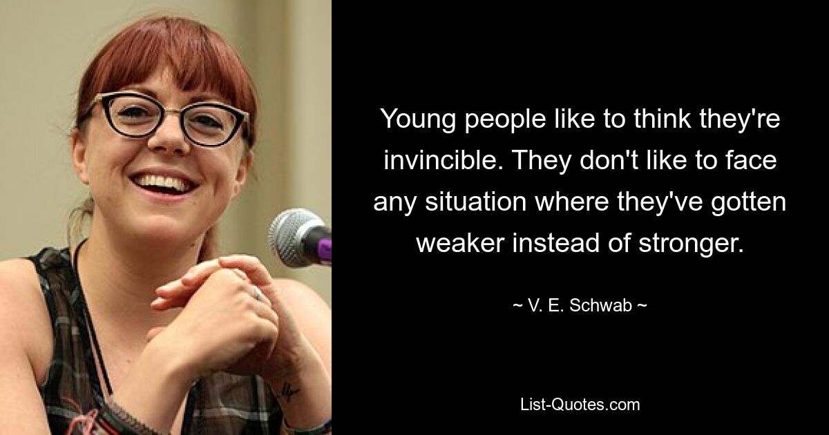 Young people like to think they're invincible. They don't like to face any situation where they've gotten weaker instead of stronger. — © V. E. Schwab