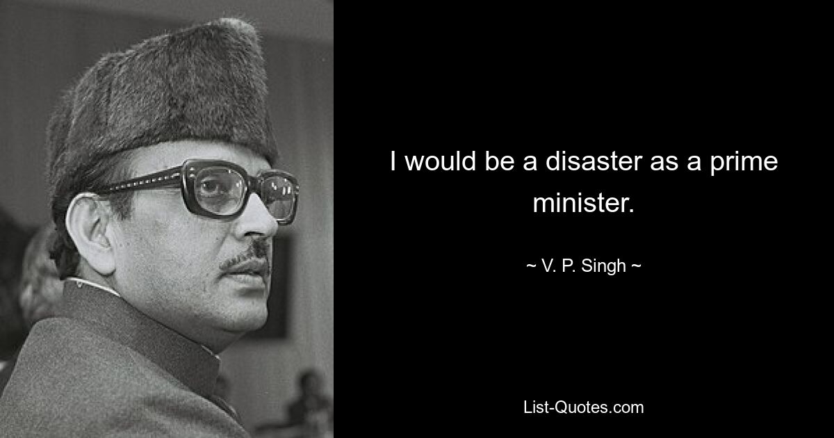 I would be a disaster as a prime minister. — © V. P. Singh