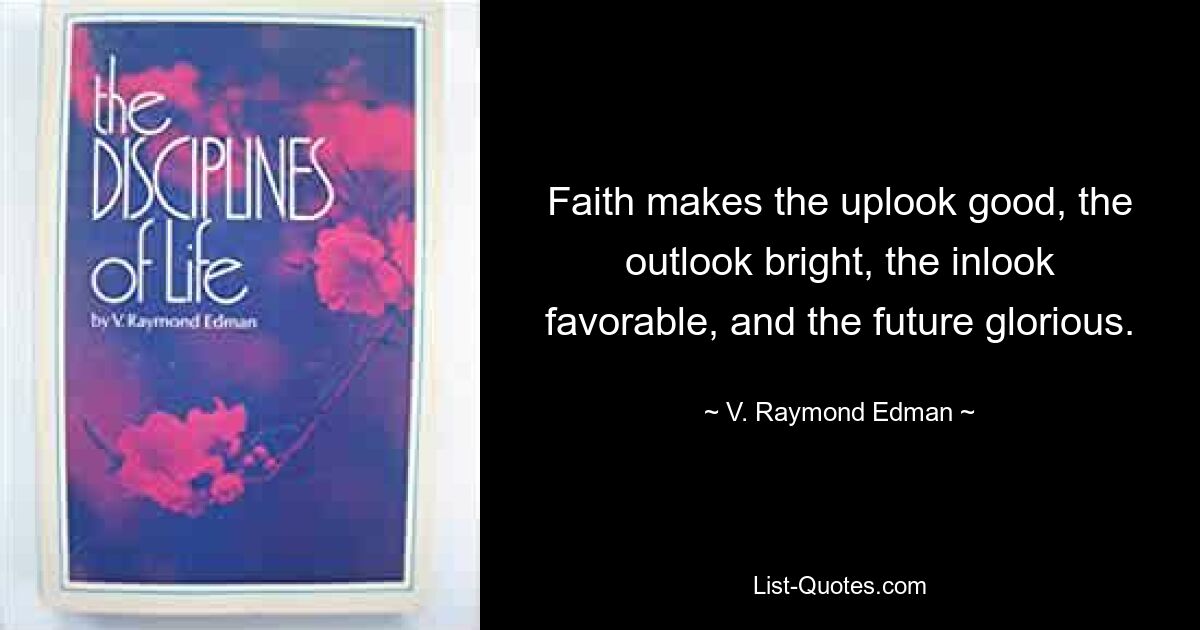 Faith makes the uplook good, the outlook bright, the inlook favorable, and the future glorious. — © V. Raymond Edman