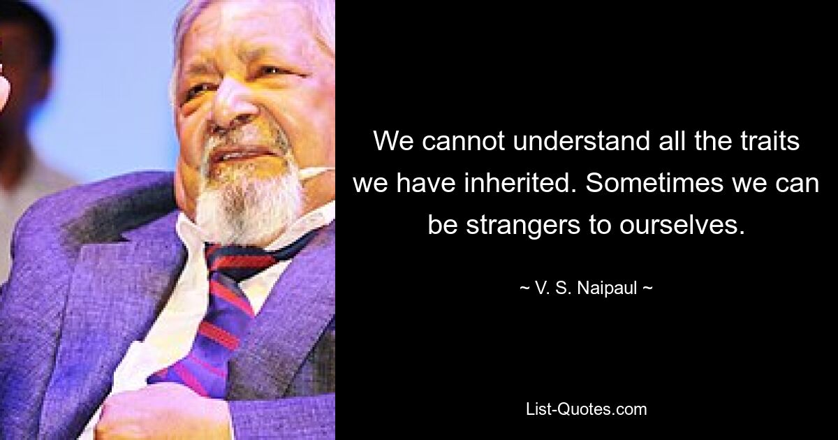 We cannot understand all the traits we have inherited. Sometimes we can be strangers to ourselves. — © V. S. Naipaul