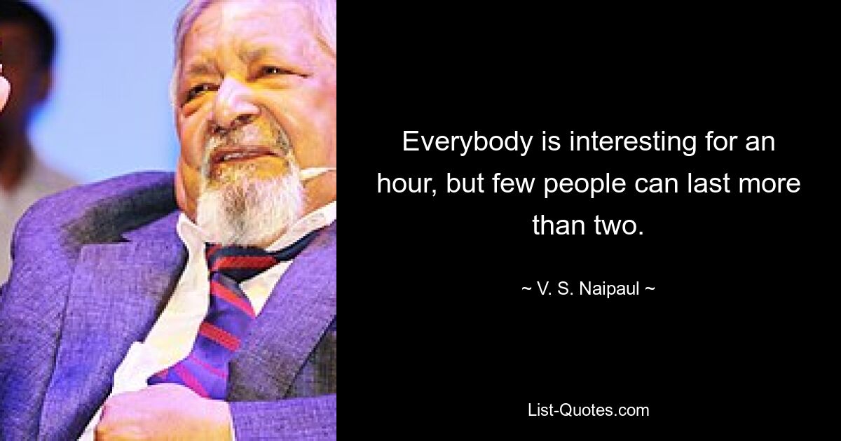 Everybody is interesting for an hour, but few people can last more than two. — © V. S. Naipaul