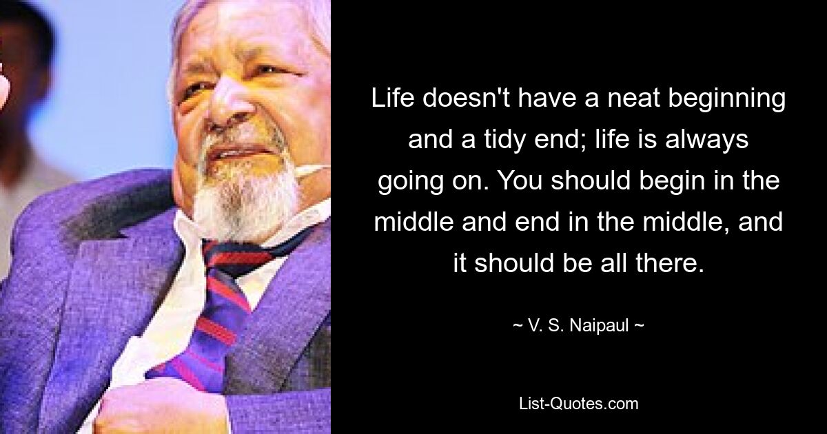У жизни нет аккуратного начала и аккуратного конца; жизнь всегда продолжается. Вы должны начать в середине и закончить в середине, и все должно быть там. — © В. С. Найпол 