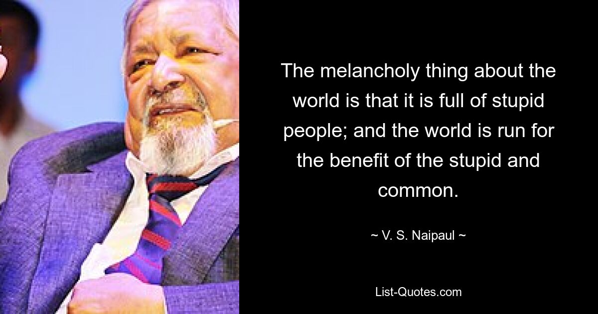 Самое печальное в этом мире то, что он полон глупых людей; и мир управляется на благо глупых и обычных людей. — © В.С. Найпол 