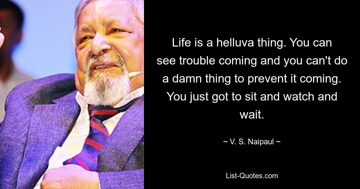 Life is a helluva thing. You can see trouble coming and you can't do a damn thing to prevent it coming. You just got to sit and watch and wait. — © V. S. Naipaul