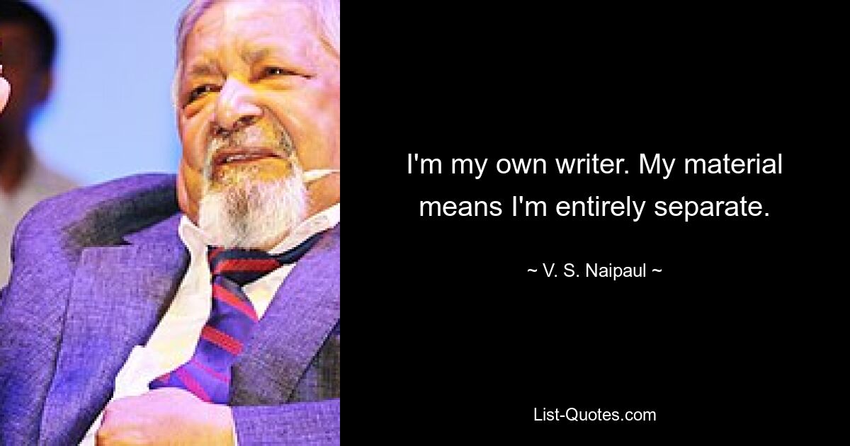 I'm my own writer. My material means I'm entirely separate. — © V. S. Naipaul