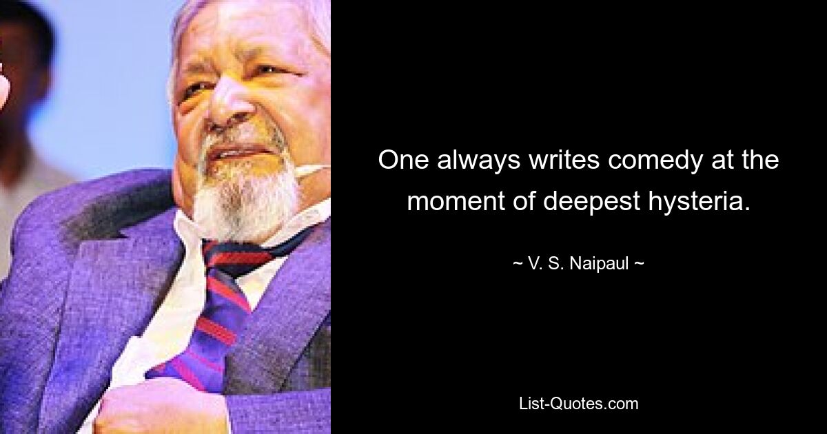 One always writes comedy at the moment of deepest hysteria. — © V. S. Naipaul