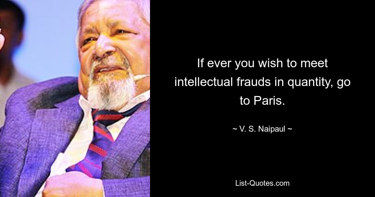 If ever you wish to meet intellectual frauds in quantity, go to Paris. — © V. S. Naipaul