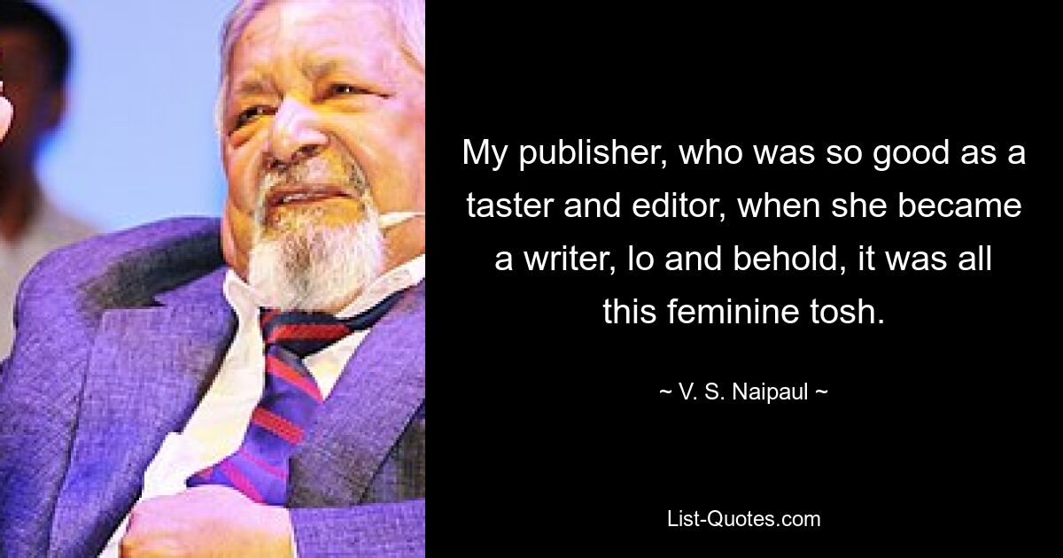 My publisher, who was so good as a taster and editor, when she became a writer, lo and behold, it was all this feminine tosh. — © V. S. Naipaul