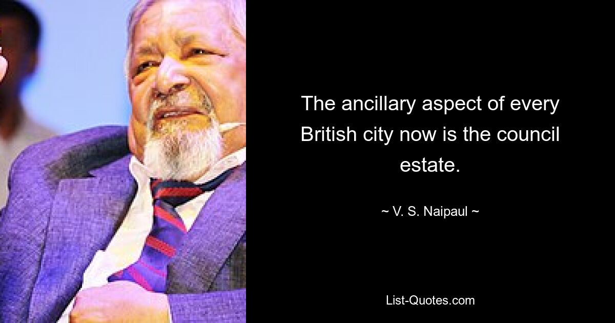 The ancillary aspect of every British city now is the council estate. — © V. S. Naipaul