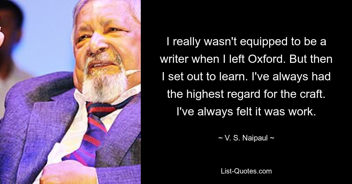 Я действительно не был готов стать писателем, когда покинул Оксфорд. Но потом я стал учиться. Я всегда с большим уважением относился к ремеслу. Я всегда чувствовал, что это работа. — © В. С. Найпол 
