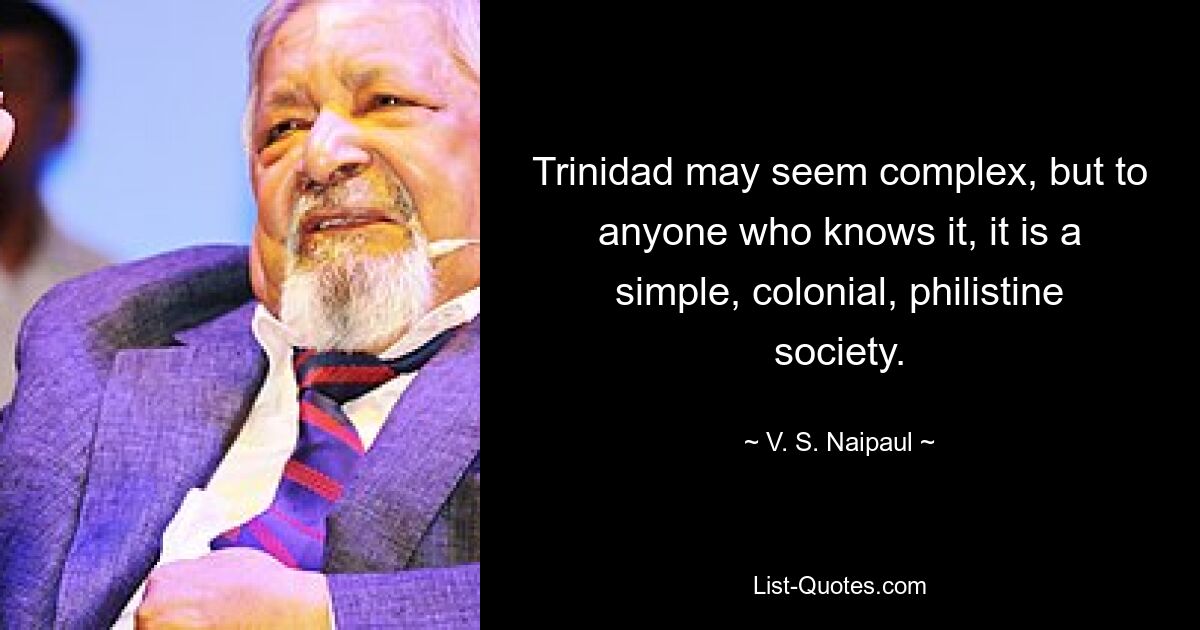 Trinidad may seem complex, but to anyone who knows it, it is a simple, colonial, philistine society. — © V. S. Naipaul