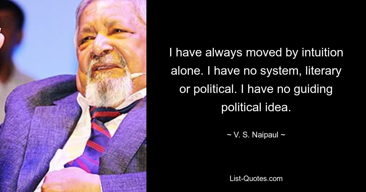 I have always moved by intuition alone. I have no system, literary or political. I have no guiding political idea. — © V. S. Naipaul