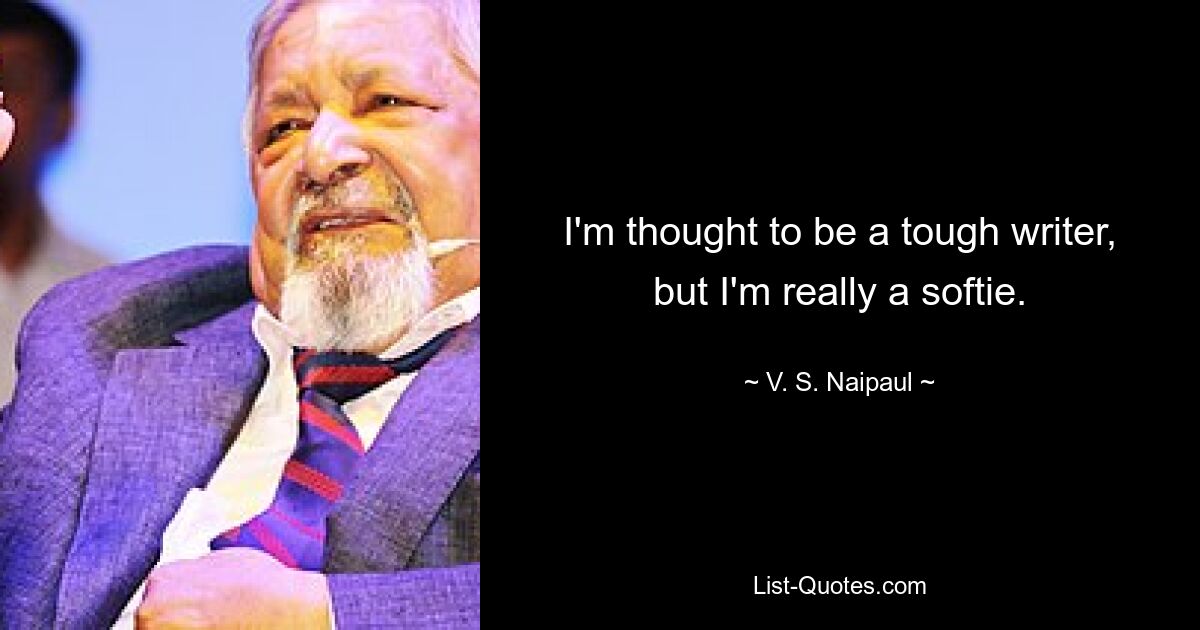 I'm thought to be a tough writer, but I'm really a softie. — © V. S. Naipaul