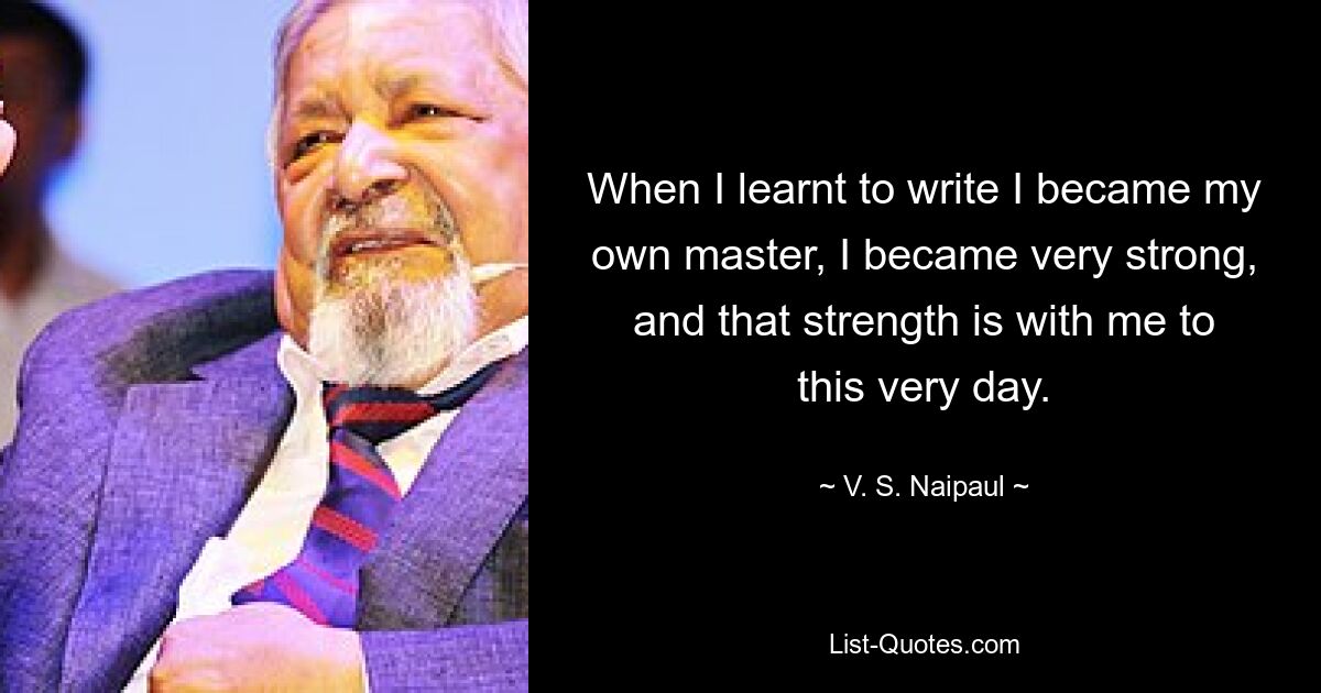 When I learnt to write I became my own master, I became very strong, and that strength is with me to this very day. — © V. S. Naipaul