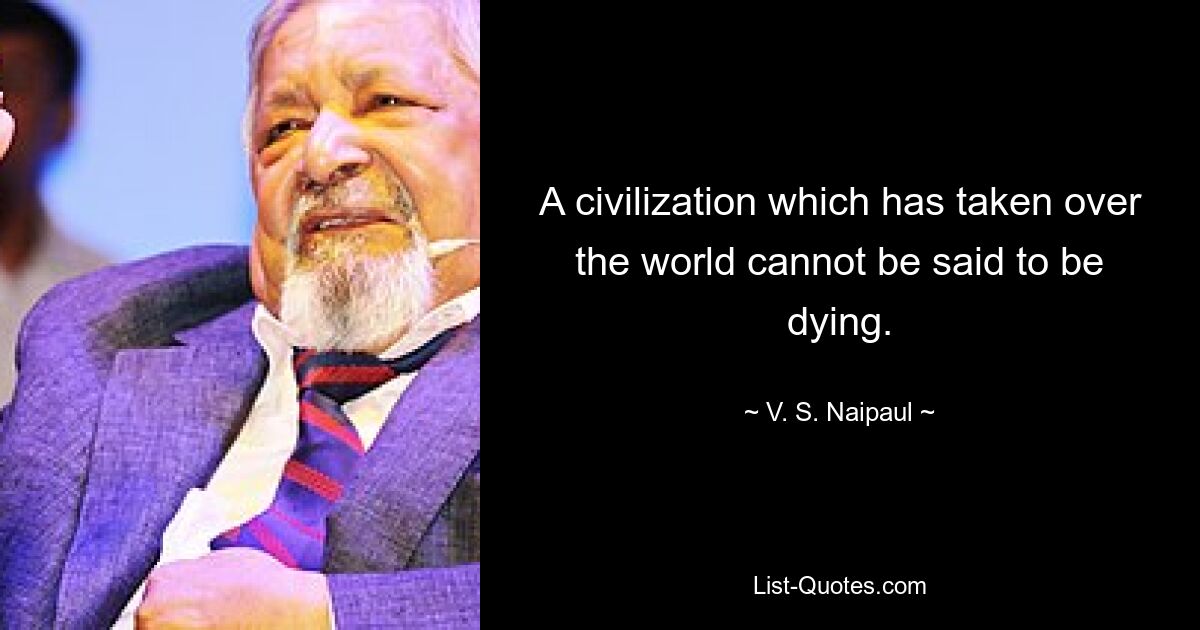 Man kann nicht sagen, dass eine Zivilisation, die die Welt erobert hat, im Sterben liegt. — © VS Naipaul