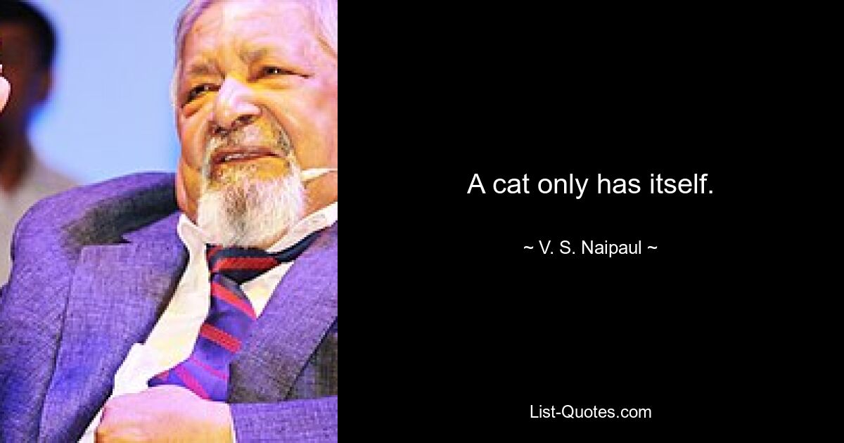 A cat only has itself. — © V. S. Naipaul