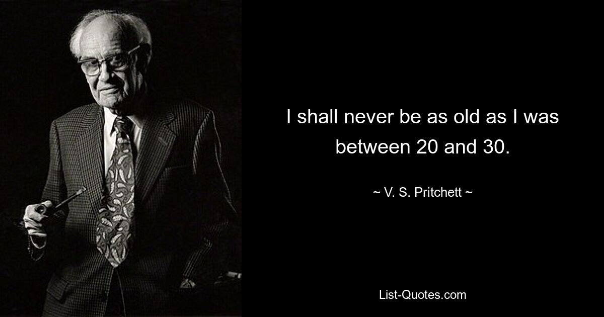 I shall never be as old as I was between 20 and 30. — © V. S. Pritchett