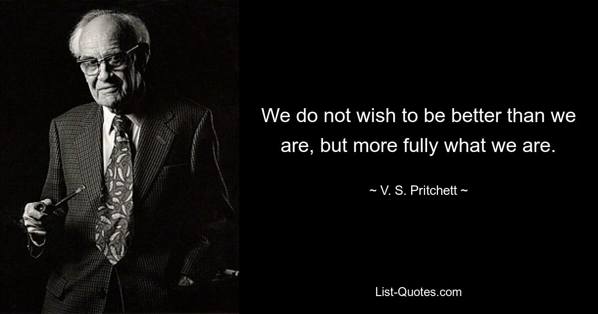 We do not wish to be better than we are, but more fully what we are. — © V. S. Pritchett