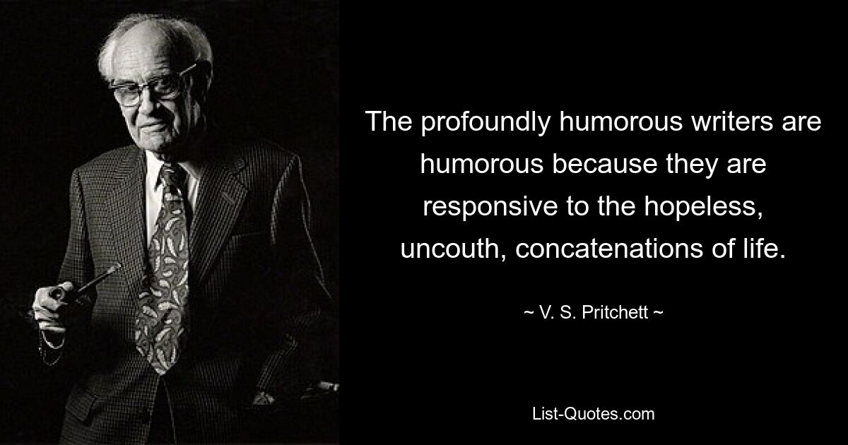 Писатели с глубоким юмором юмористичны, потому что они чутко реагируют на безнадежные, неотесанные стечения обстоятельств жизни. — © В.С. Притчетт 