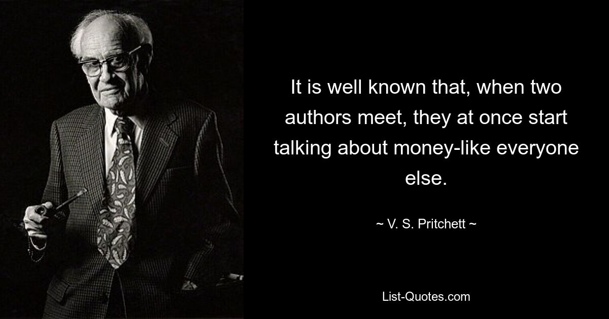 It is well known that, when two authors meet, they at once start talking about money-like everyone else. — © V. S. Pritchett