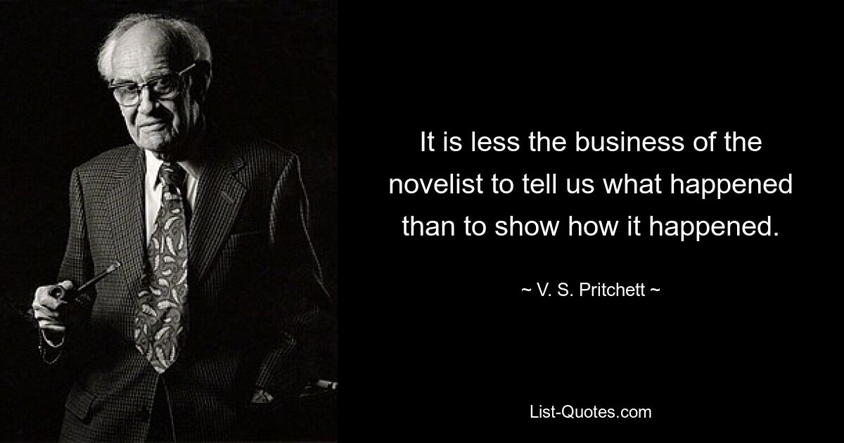 It is less the business of the novelist to tell us what happened than to show how it happened. — © V. S. Pritchett