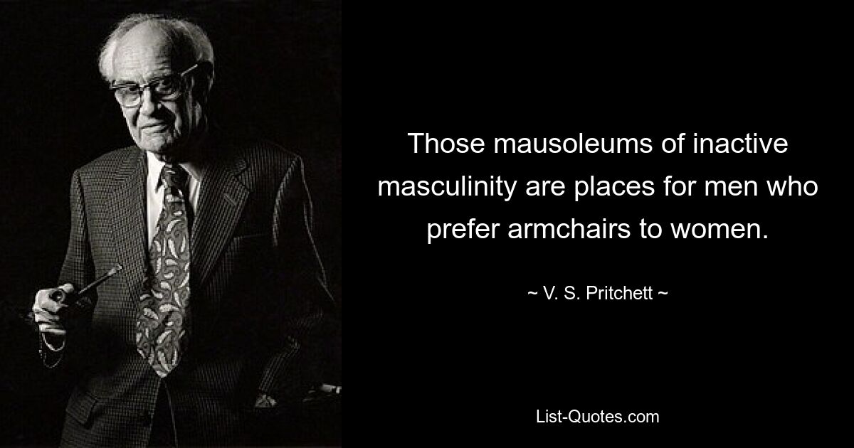 Those mausoleums of inactive masculinity are places for men who prefer armchairs to women. — © V. S. Pritchett