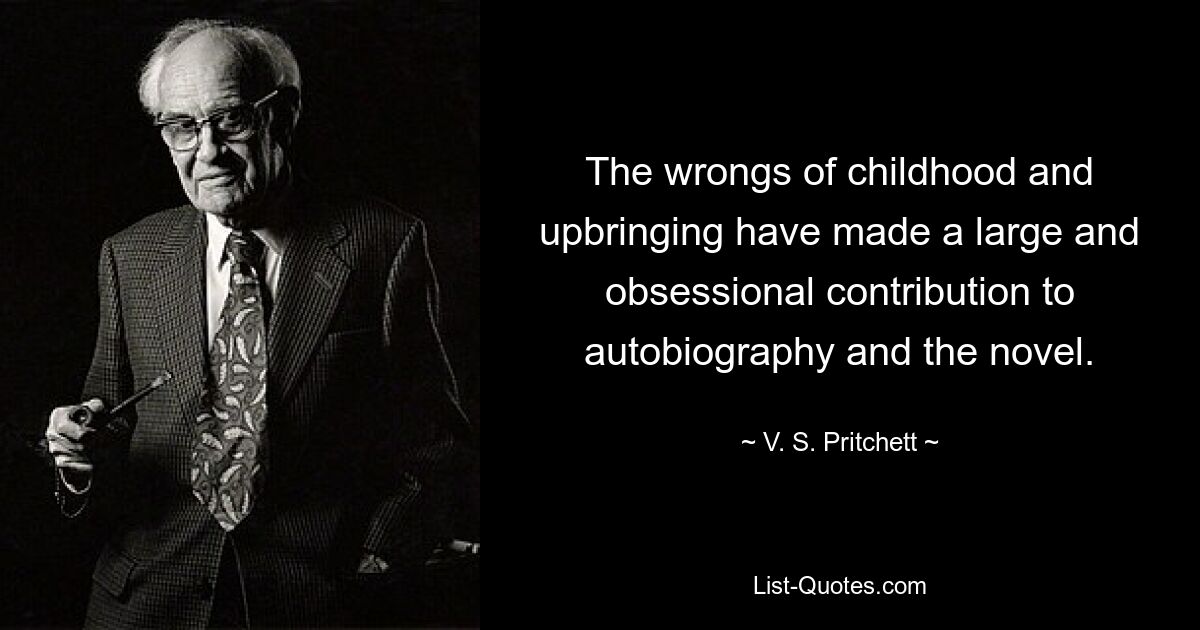 The wrongs of childhood and upbringing have made a large and obsessional contribution to autobiography and the novel. — © V. S. Pritchett