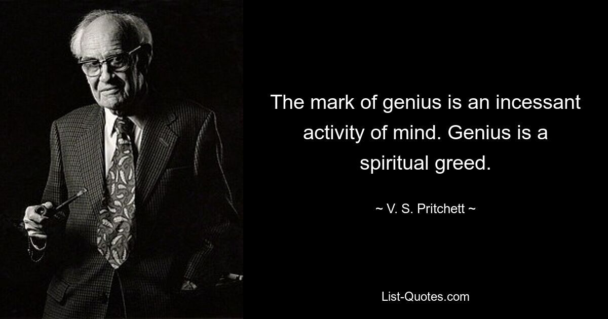 The mark of genius is an incessant activity of mind. Genius is a spiritual greed. — © V. S. Pritchett