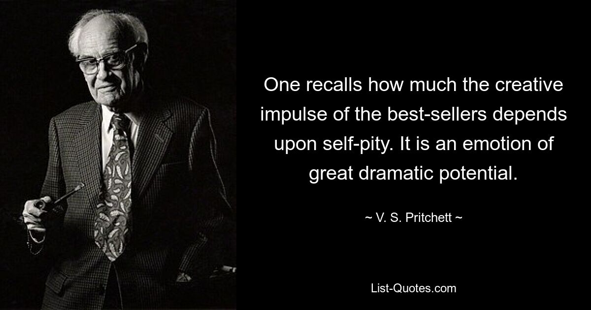 One recalls how much the creative impulse of the best-sellers depends upon self-pity. It is an emotion of great dramatic potential. — © V. S. Pritchett