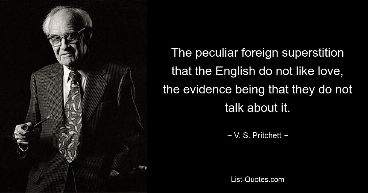 The peculiar foreign superstition that the English do not like love, the evidence being that they do not talk about it. — © V. S. Pritchett