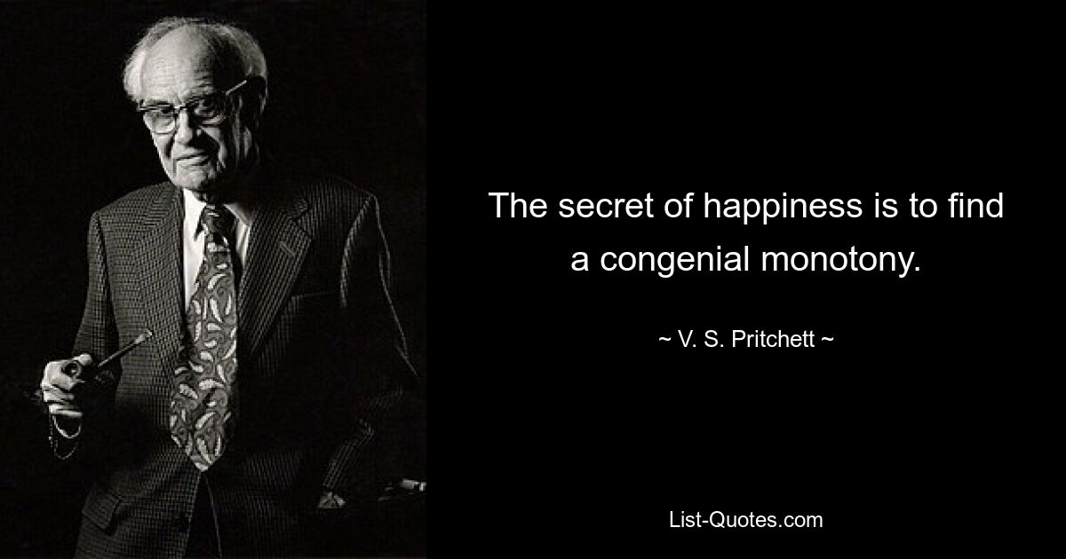 The secret of happiness is to find a congenial monotony. — © V. S. Pritchett