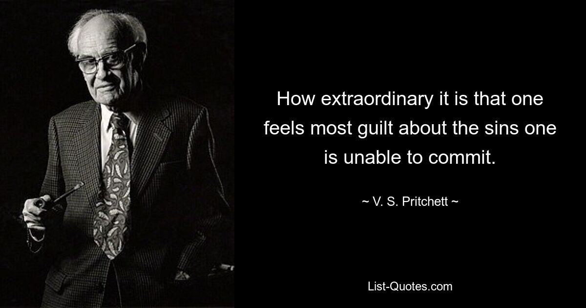 How extraordinary it is that one feels most guilt about the sins one is unable to commit. — © V. S. Pritchett