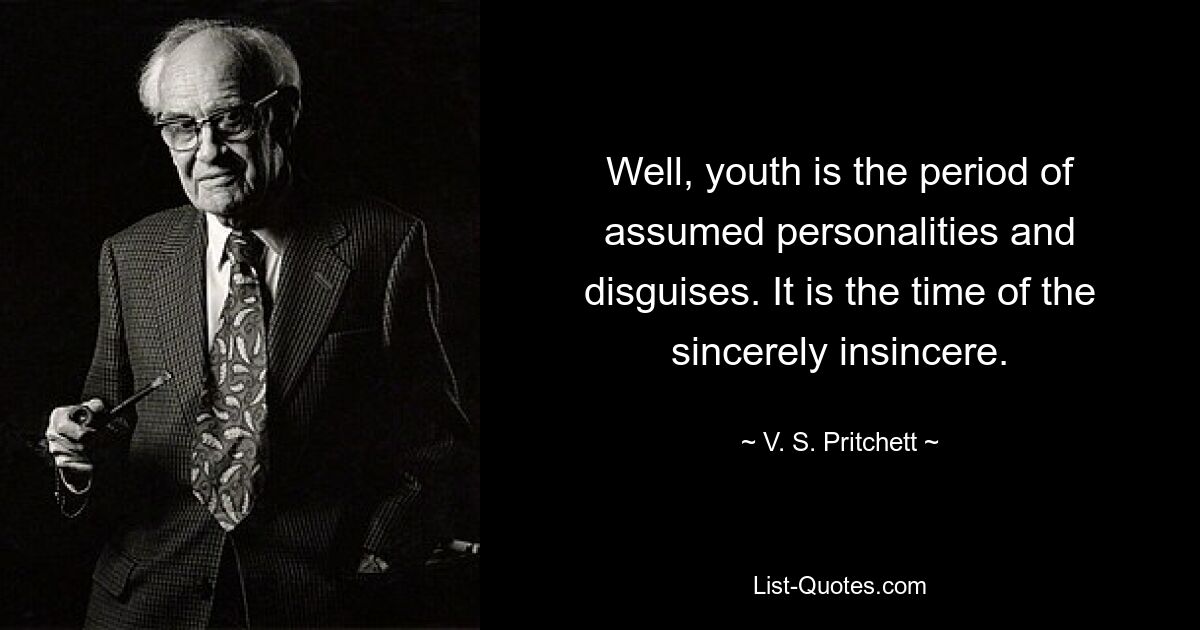 Well, youth is the period of assumed personalities and disguises. It is the time of the sincerely insincere. — © V. S. Pritchett