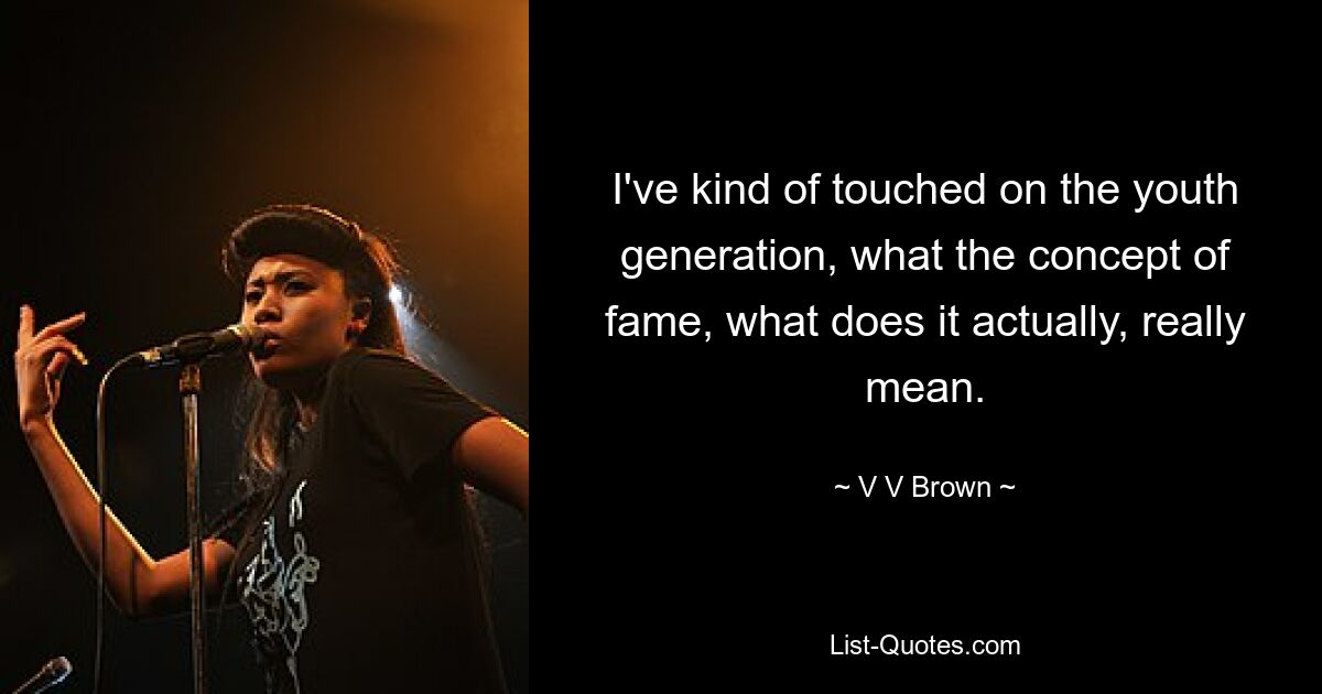 I've kind of touched on the youth generation, what the concept of fame, what does it actually, really mean. — © V V Brown