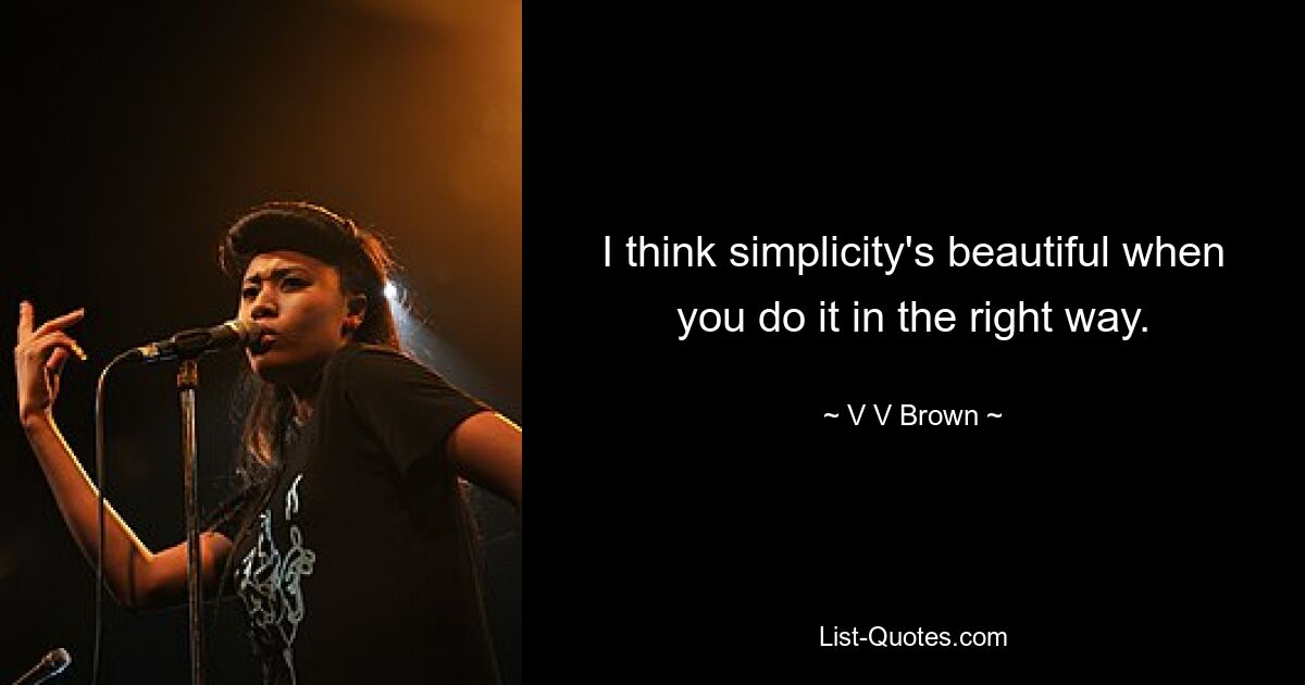 I think simplicity's beautiful when you do it in the right way. — © V V Brown